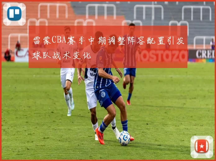 雷蒙CBA赛季中期调整阵容配置引发球队战术变化