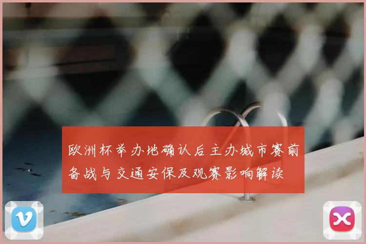 欧洲杯举办地确认后主办城市赛前备战与交通安保及观赛影响解读