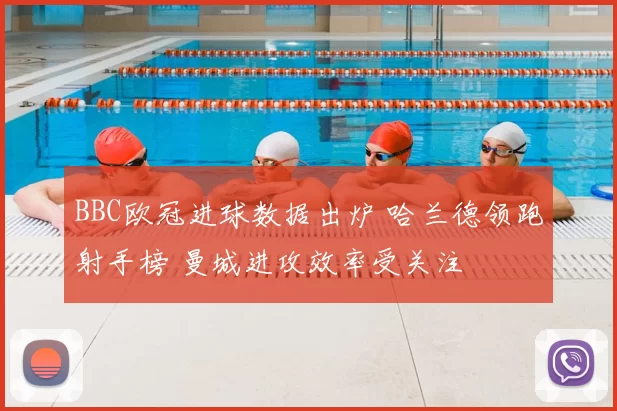 BBC欧冠进球数据出炉 哈兰德领跑射手榜 曼城进攻效率受关注