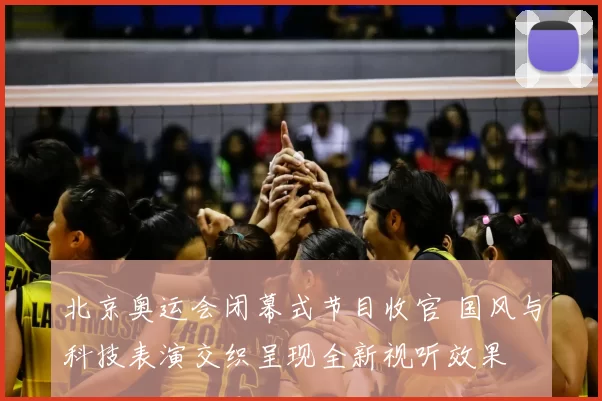 北京奥运会闭幕式节目收官 国风与科技表演交织呈现全新视听效果