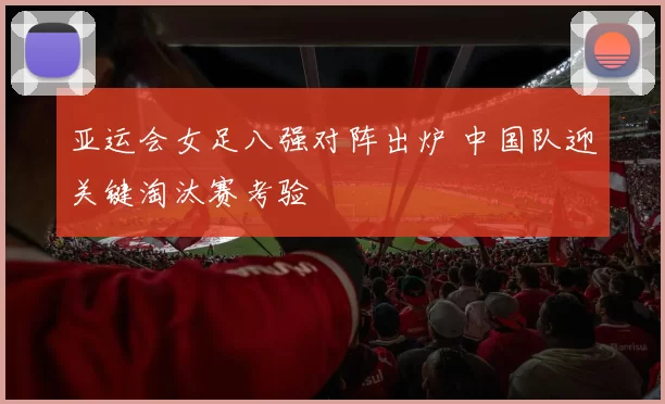 亚运会女足八强对阵出炉 中国队迎关键淘汰赛考验