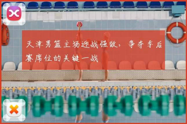 天津男篮主场迎战强敌，争夺季后赛席位的关键一战