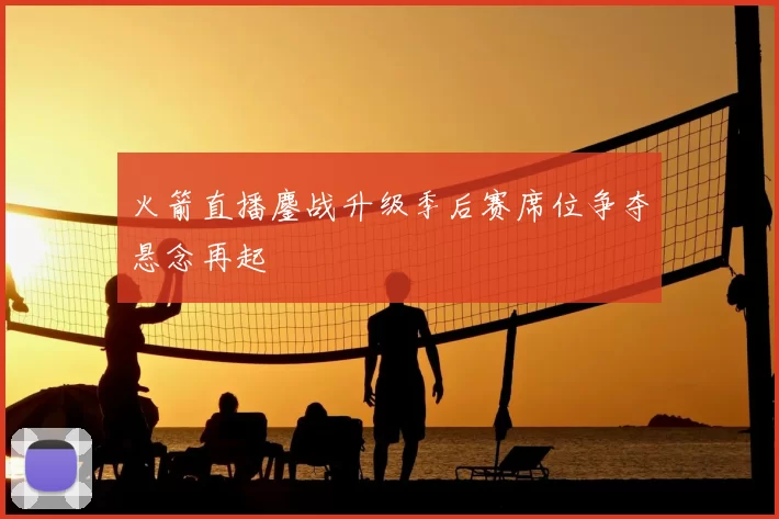 火箭直播鏖战升级季后赛席位争夺悬念再起