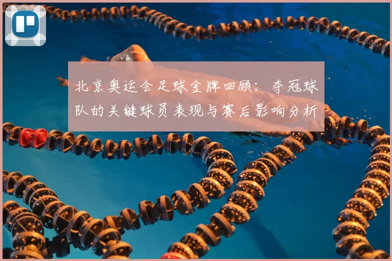 北京奥运会足球金牌回顾：夺冠球队的关键球员表现与赛后影响分析