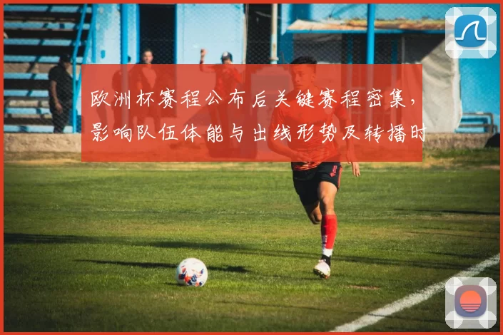欧洲杯赛程公布后关键赛程密集，影响队伍体能与出线形势及转播时段看点