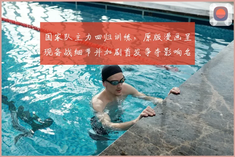 国家队主力回归训练，原版漫画呈现备战细节并加剧首发争夺影响名单