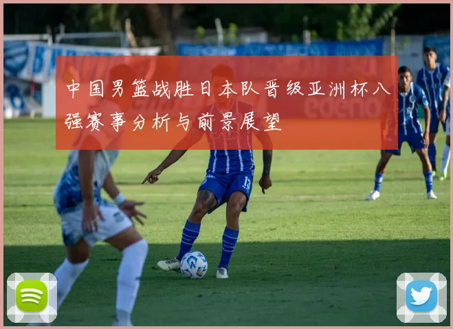 中国男篮战胜日本队晋级亚洲杯八强赛事分析与前景展望