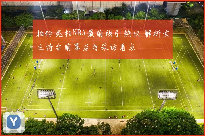 柏玲亮相NBA最前线引热议 解析女主持台前幕后与采访看点