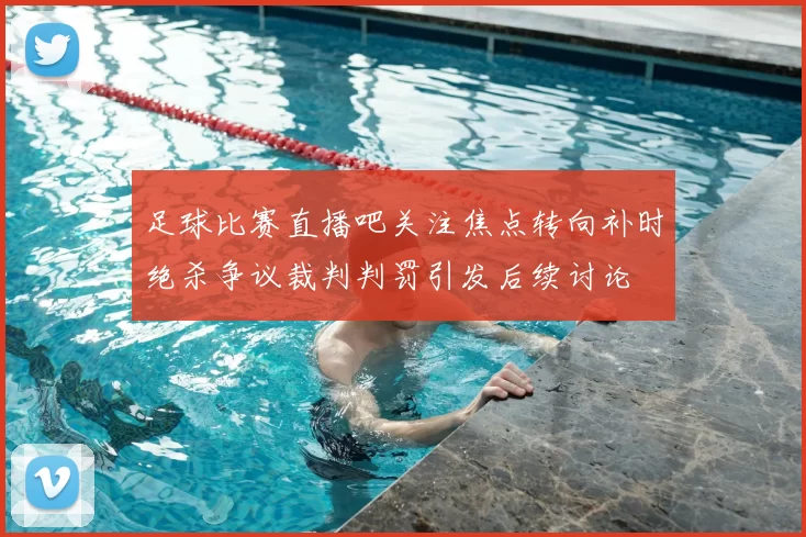 足球比赛直播吧关注焦点转向补时绝杀争议裁判判罚引发后续讨论