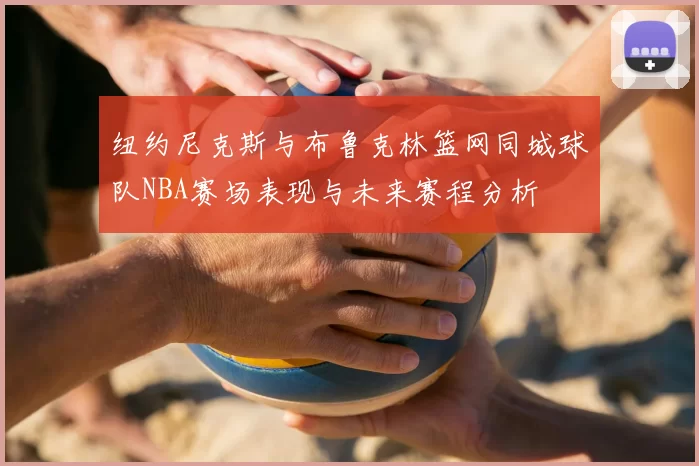 纽约尼克斯与布鲁克林篮网同城球队NBA赛场表现与未来赛程分析