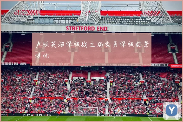 卢顿英超保级战主场告负保级前景堪忧