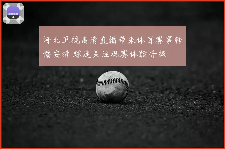 河北卫视高清直播带来体育赛事转播安排 球迷关注观赛体验升级