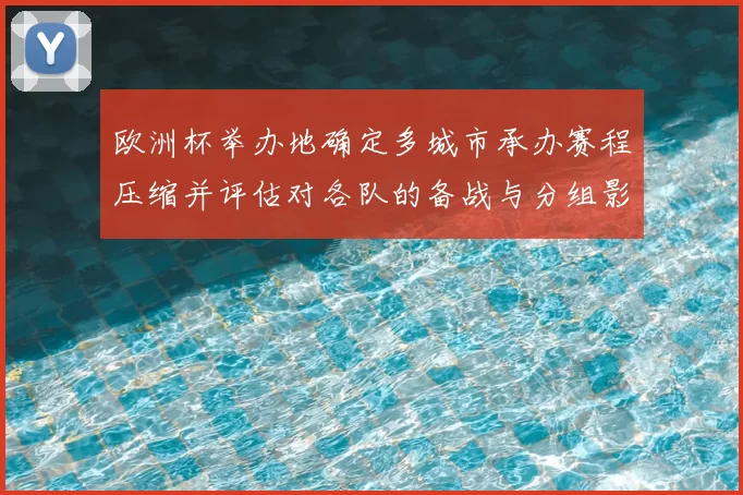 欧洲杯举办地确定多城市承办赛程压缩并评估对各队的备战与分组影响