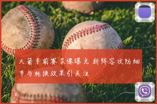 火箭季前赛录像曝光 新阵容攻防细节与轮换效果引关注