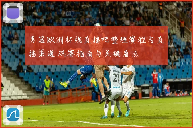 男篮欧洲杯线直播吧整理赛程与直播渠道 观赛指南与关键看点