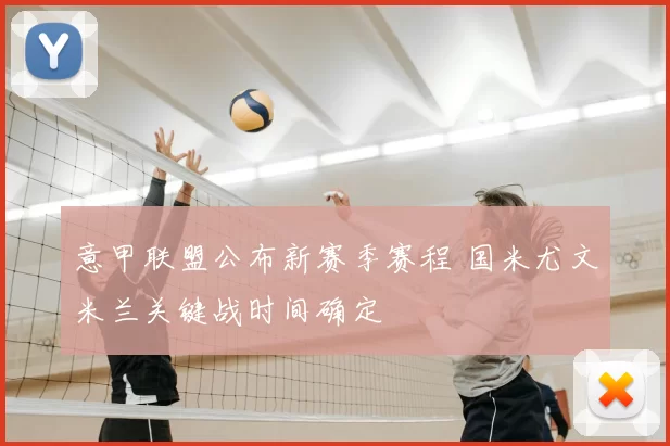 意甲联盟公布新赛季赛程 国米尤文米兰关键战时间确定