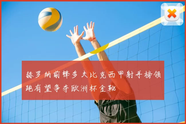 赫罗纳前锋多夫比克西甲射手榜领跑有望争夺欧洲杯金靴