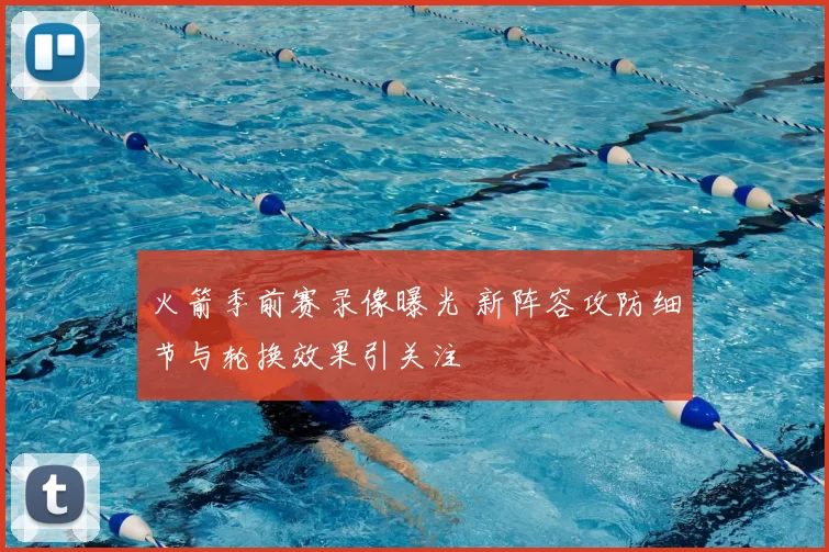 火箭季前赛录像曝光 新阵容攻防细节与轮换效果引关注