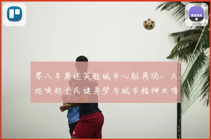 零八年奥运笑脸城市心脏再现，火炬唤起全民健身梦与城市精神共鸣