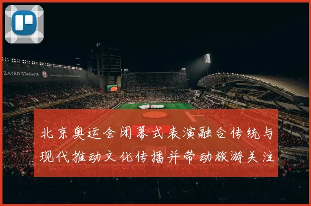 北京奥运会闭幕式表演融合传统与现代推动文化传播并带动旅游关注