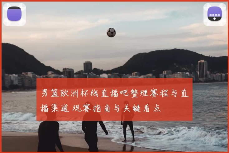 男篮欧洲杯线直播吧整理赛程与直播渠道 观赛指南与关键看点