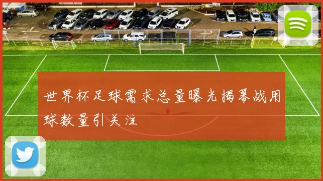 世界杯足球需求总量曝光揭幕战用球数量引关注