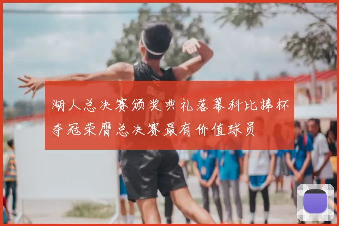 湖人总决赛颁奖典礼落幕科比捧杯夺冠荣膺总决赛最有价值球员