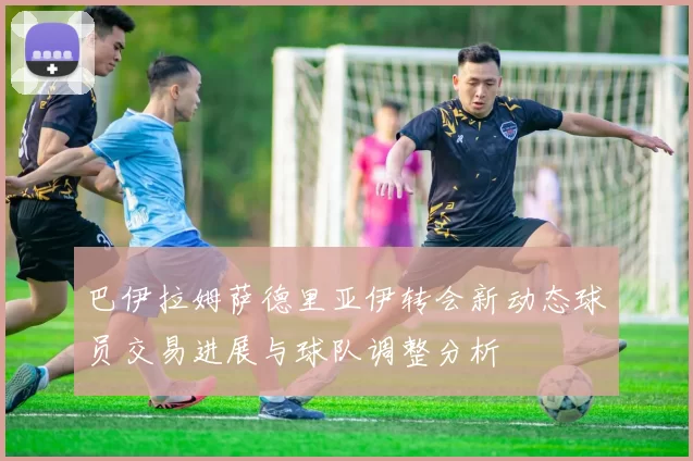 巴伊拉姆萨德里亚伊转会新动态球员交易进展与球队调整分析