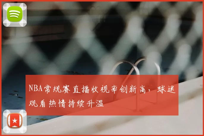 NBA常规赛直播收视率创新高，球迷观看热情持续升温