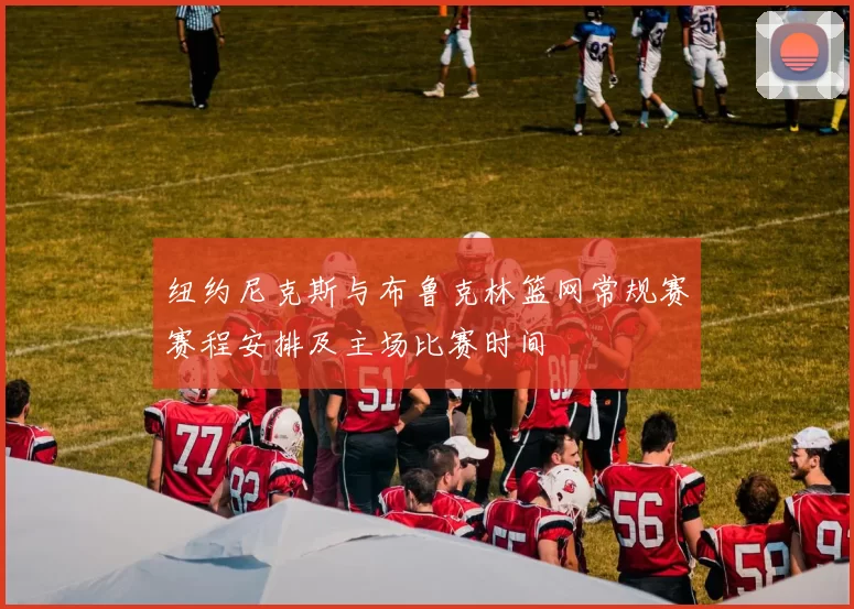 纽约尼克斯与布鲁克林篮网常规赛赛程安排及主场比赛时间