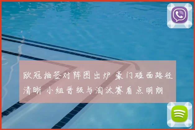 欧冠抽签对阵图出炉 豪门碰面路径清晰 小组晋级与淘汰赛看点明朗