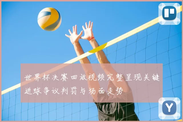 世界杯决赛回放视频完整呈现关键进球争议判罚与场面走势