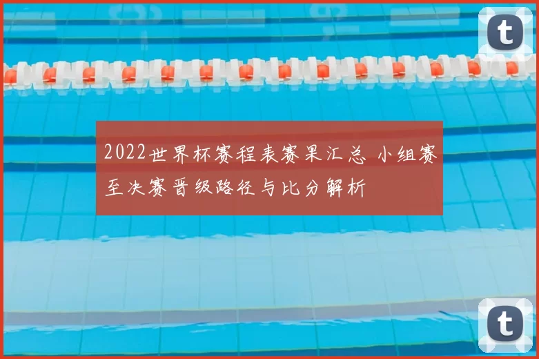 2022世界杯赛程表赛果汇总 小组赛至决赛晋级路径与比分解析