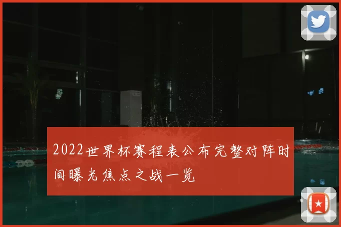 2022世界杯赛程表公布完整对阵时间曝光焦点之战一览