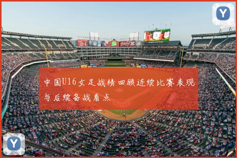 中国U16女足战绩回顾连续比赛表现与后续备战看点