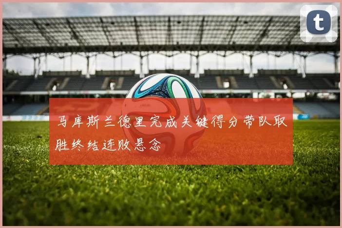 马库斯兰德里完成关键得分带队取胜终结连败悬念