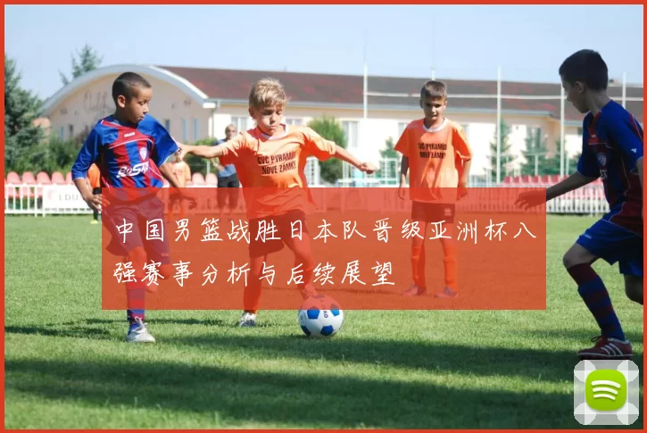 中国男篮战胜日本队晋级亚洲杯八强赛事分析与后续展望