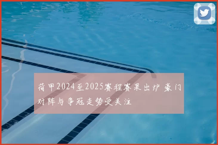 荷甲2024至2025赛程赛果出炉 豪门对阵与争冠走势受关注