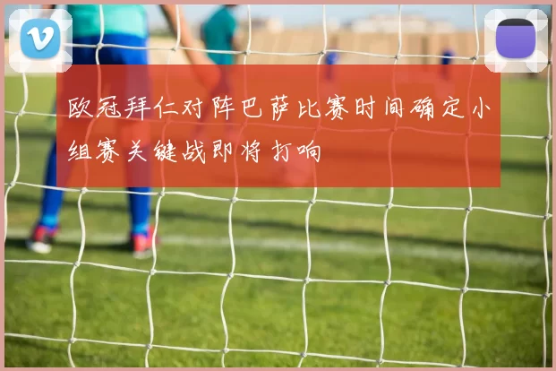欧冠拜仁对阵巴萨比赛时间确定小组赛关键战即将打响
